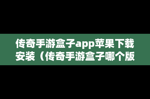 传奇手游盒子app苹果下载安装（传奇手游盒子哪个版本齐全）