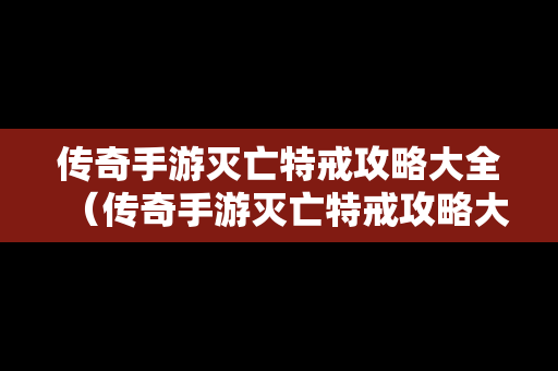 传奇手游灭亡特戒攻略大全（传奇手游灭亡特戒攻略大全视频）