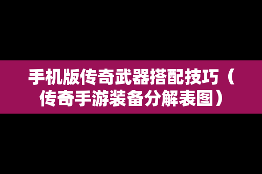手机版传奇武器搭配技巧（传奇手游装备分解表图）