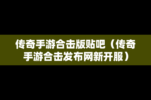 传奇手游合击版贴吧（传奇手游合击发布网新开服）