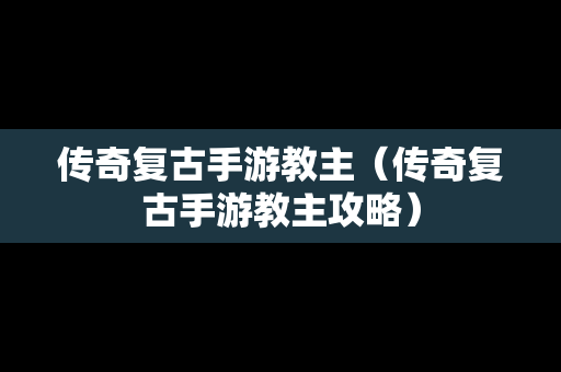 传奇复古手游教主（传奇复古手游教主攻略）
