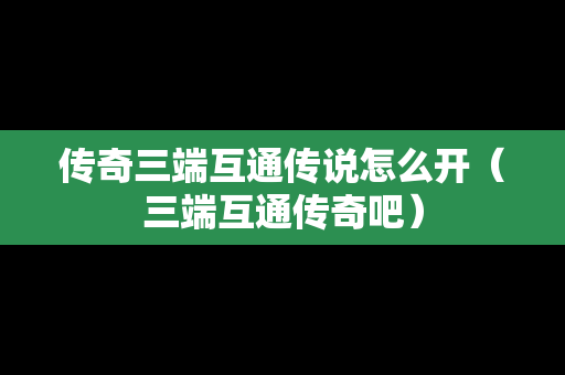 传奇三端互通传说怎么开（三端互通传奇吧）