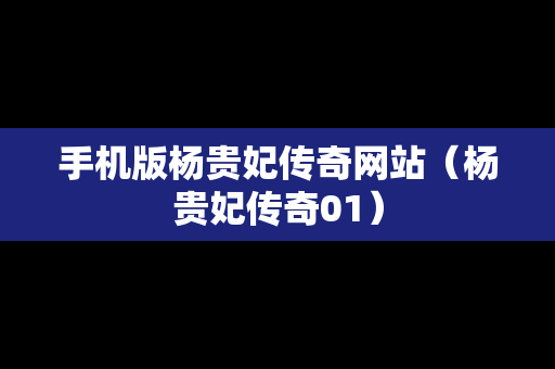 手机版杨贵妃传奇网站（杨贵妃传奇01）