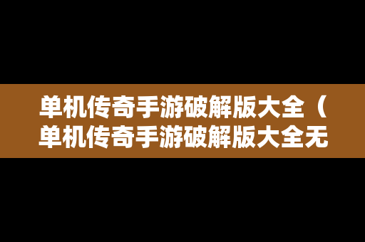 单机传奇手游破解版大全（单机传奇手游破解版大全无广告）