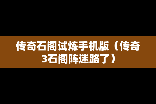 传奇石阁试炼手机版（传奇3石阁阵迷路了）