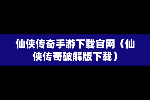 仙侠传奇手游下载官网（仙侠传奇破解版下载）