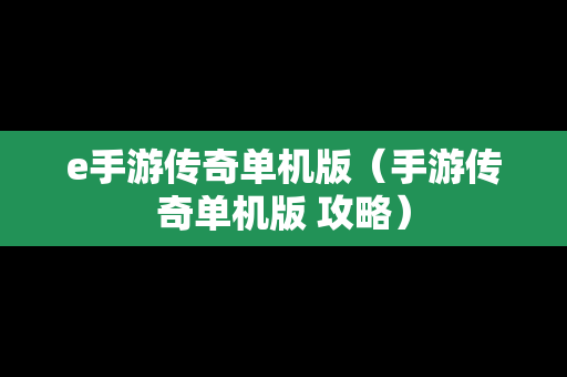 e手游传奇单机版（手游传奇单机版 攻略）