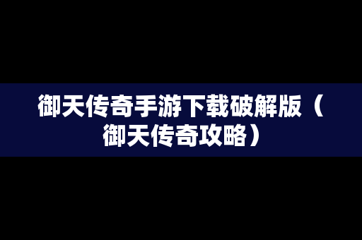 御天传奇手游下载破解版（御天传奇攻略）