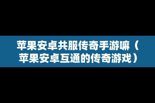 苹果安卓共服传奇手游嘛（苹果安卓互通的传奇游戏）