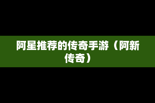 阿星推荐的传奇手游（阿新传奇）