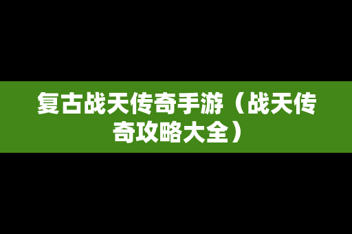 复古战天传奇手游（战天传奇攻略大全）