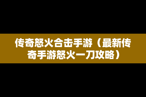 传奇怒火合击手游（最新传奇手游怒火一刀攻略）