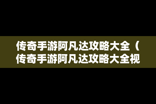 传奇手游阿凡达攻略大全（传奇手游阿凡达攻略大全视频）