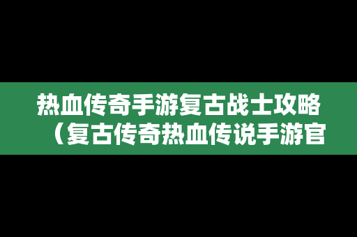 热血传奇手游复古战士攻略（复古传奇热血传说手游官网）