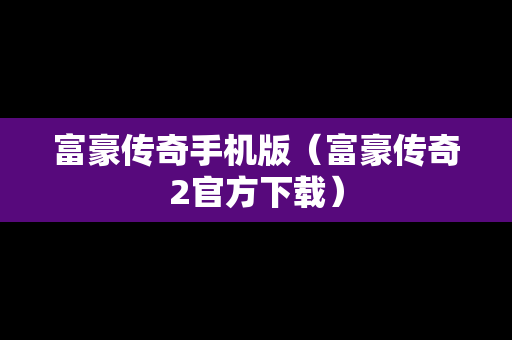 富豪传奇手机版(富豪传奇2官方下载) 富豪传奇手机版(富豪传奇2官方下载)