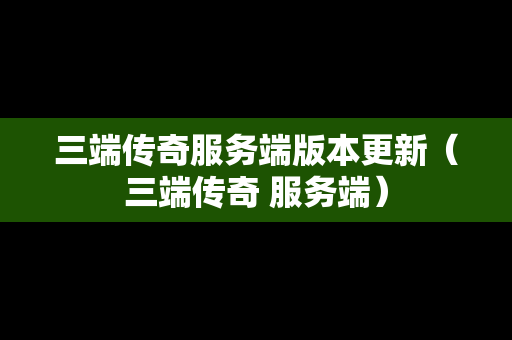 三端传奇服务端版本更新（三端传奇 服务端）
