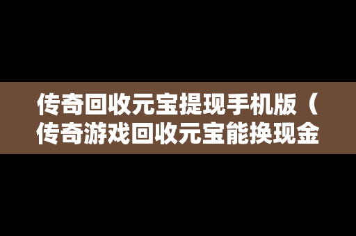 传奇回收元宝提现手机版（传奇游戏回收元宝能换现金吗?）