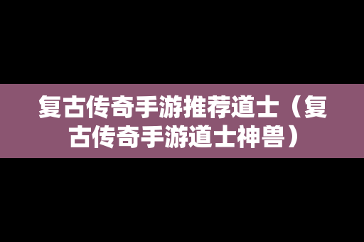 复古传奇手游推荐道士（复古传奇手游道士神兽）