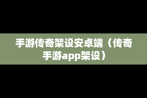 手游传奇架设安卓端（传奇手游app架设）