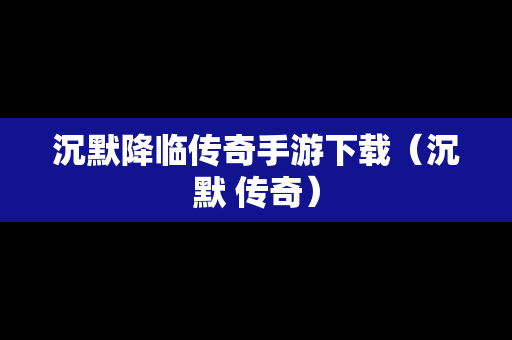沉默降临传奇手游下载（沉默 传奇）