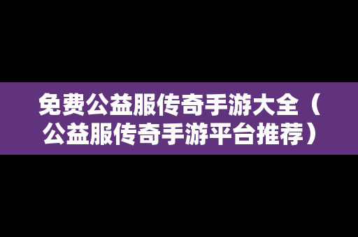 免费公益服传奇手游大全（公益服传奇手游平台推荐）