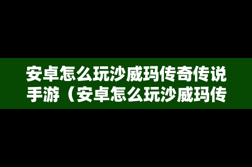 安卓怎么玩沙威玛传奇传说手游（安卓怎么玩沙威玛传奇传说手游游戏）
