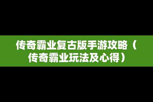 传奇霸业复古版手游攻略（传奇霸业玩法及心得）