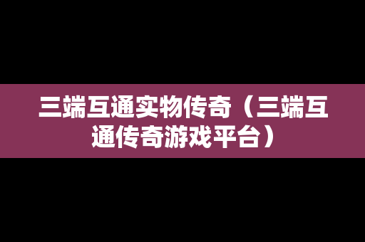 三端互通实物传奇（三端互通传奇游戏平台）