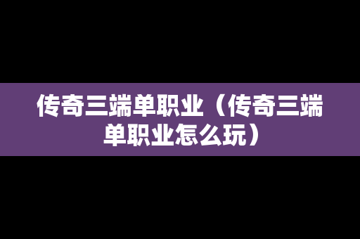 传奇三端单职业（传奇三端单职业怎么玩）