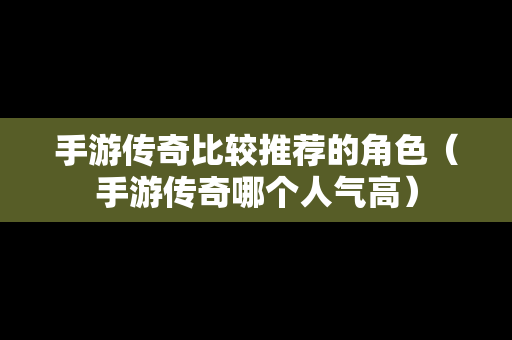手游传奇比较推荐的角色（手游传奇哪个人气高）