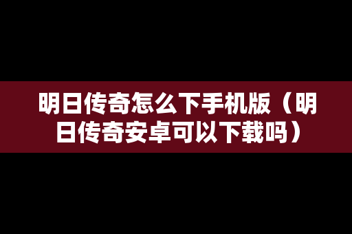 明日传奇怎么下手机版（明日传奇安卓可以下载吗）
