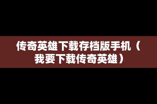 传奇英雄下载存档版手机（我要下载传奇英雄）