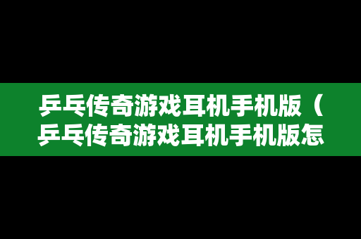 乒乓传奇游戏耳机手机版（乒乓传奇游戏耳机手机版怎么用）