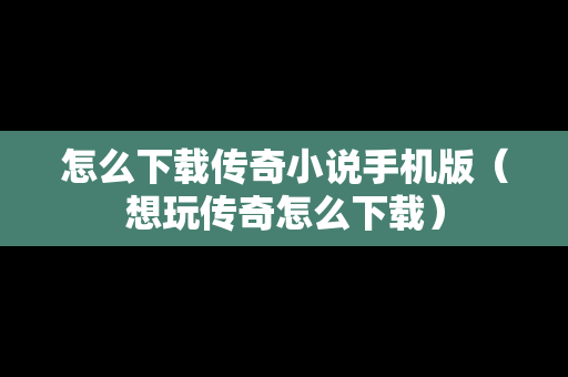怎么下载传奇小说手机版（想玩传奇怎么下载）