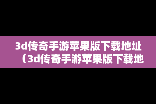 3d传奇手游苹果版下载地址（3d传奇手游苹果版下载地址在哪）
