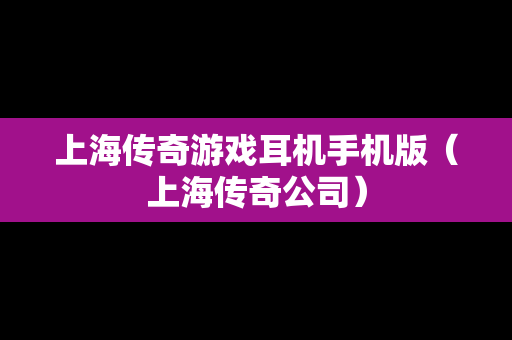 上海传奇游戏耳机手机版（上海传奇公司）