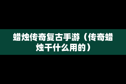 蜡烛传奇复古手游（传奇蜡烛干什么用的）