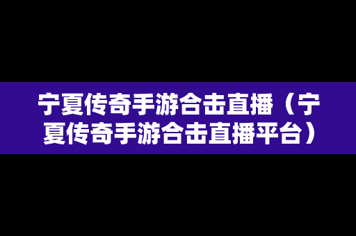 宁夏传奇手游合击直播（宁夏传奇手游合击直播平台）