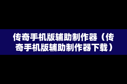传奇手机版辅助制作器（传奇手机版辅助制作器下载）