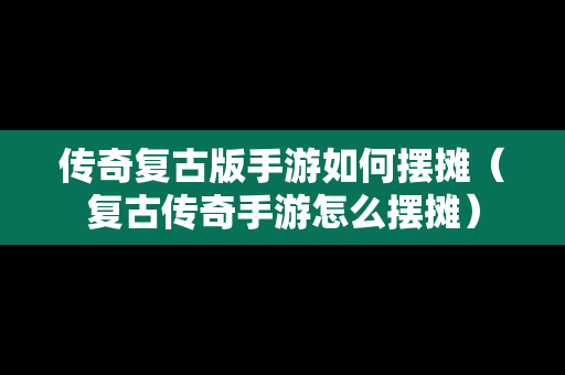 传奇复古版手游如何摆摊（复古传奇手游怎么摆摊）