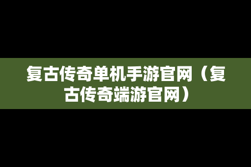 复古传奇单机手游官网（复古传奇端游官网）