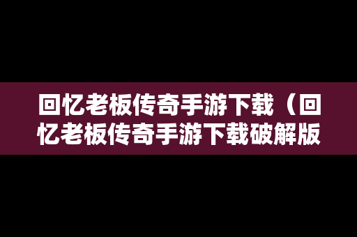 回忆老板传奇手游下载(回忆老板传奇手游下载破解版) 回忆老板传奇手游下载(回忆老板传奇手游下载破解版)