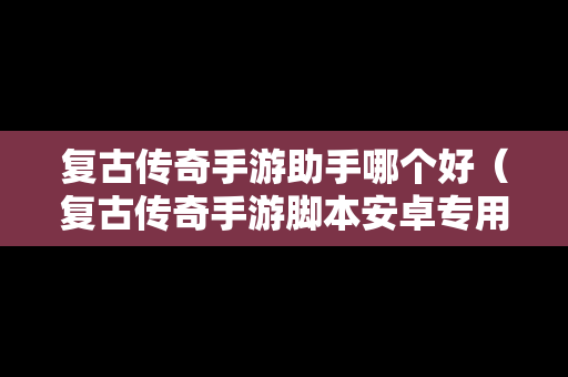 复古传奇手游助手哪个好（复古传奇手游脚本安卓专用）