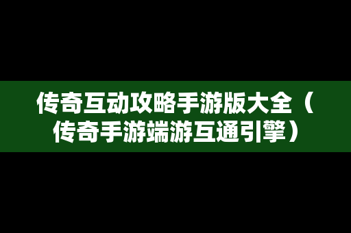 传奇互动攻略手游版大全（传奇手游端游互通引擎）