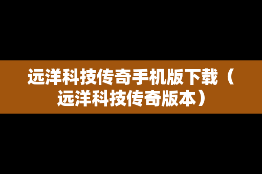 远洋科技传奇手机版下载(远洋科技传奇版本) 远洋科技传奇手机版下载(远洋科技传奇版本)