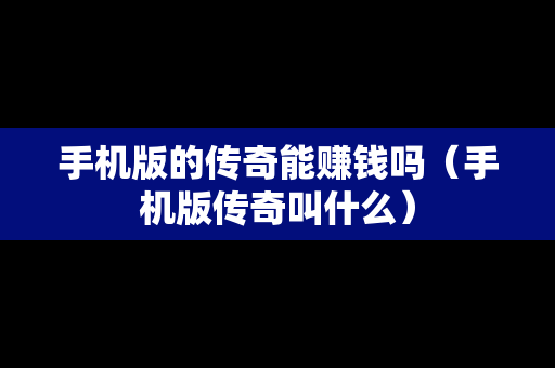 手机版的传奇能赚钱吗（手机版传奇叫什么）