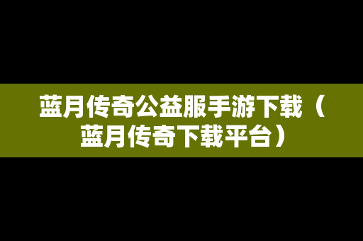蓝月传奇公益服手游下载（蓝月传奇下载平台）