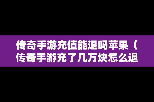 传奇手游充值能退吗苹果（传奇手游充了几万块怎么退）