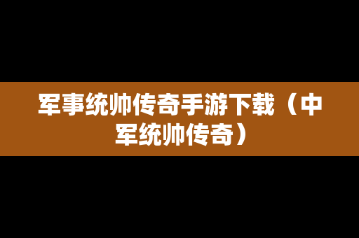 军事统帅传奇手游下载（中军统帅传奇）