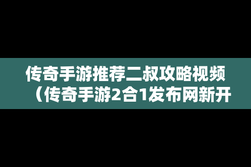 传奇手游推荐二叔攻略视频（传奇手游2合1发布网新开服）